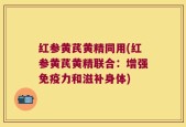 红参黄芪黄精同用(红参黄芪黄精联合：增强免疫力和滋补身体)
