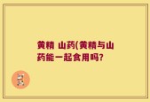 黄精 山药(黄精与山药能一起食用吗？