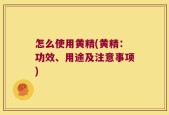 怎么使用黄精(黄精：功效、用途及注意事项)