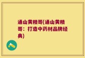 通山黄精哥(通山黄精哥：打造中药材品牌经典)
