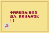 中药黄精油丸(提高免疫力，黄精油丸来帮忙！)