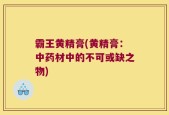 霸王黄精膏(黄精膏：中药材中的不可或缺之物)
