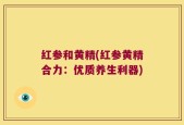 红参和黄精(红参黄精合力：优质养生利器)