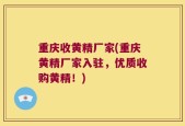 重庆收黄精厂家(重庆黄精厂家入驻，优质收购黄精！)