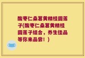 酸枣仁桑葚黄精桂圆莲子(酸枣仁桑葚黄精桂圆莲子组合，养生佳品等你来品尝！)