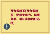 百合黄精茶(百合黄精茶：促进免疫力、延缓衰老、滋补身体的好选择)