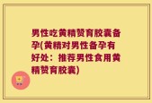 男性吃黄精赞育胶囊备孕(黄精对男性备孕有好处：推荐男性食用黄精赞育胶囊)