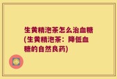 生黄精泡茶怎么治血糖(生黄精泡茶：降低血糖的自然良药)