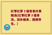 红枣红萝卜猪骨姜片黄精汤(红枣红萝卜猪骨汤，滋补暖身，健康养生。)