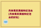 丹参黄芪黄精枸杞泡水(丹参黄芪黄精枸杞泡水的好处)
