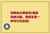 失眠能吃黄精膏(缓解失眠问题，黄精膏是一种可行的选择)