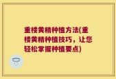 重楼黄精种植方法(重楼黄精种植技巧，让您轻松掌握种植要点)