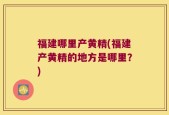 福建哪里产黄精(福建产黄精的地方是哪里？)