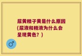 尿黄精子黄是什么原因(尿液和精液为什么会呈现黄色？)