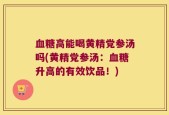 血糖高能喝黄精党参汤吗(黄精党参汤：血糖升高的有效饮品！)