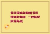 景区摆摊卖黄精(景区摆摊卖黄精：一种新型旅游商品)