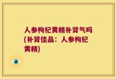 人参枸杞黄精补肾气吗(补肾佳品：人参枸杞黄精)