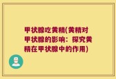 甲状腺吃黄精(黄精对甲状腺的影响：探究黄精在甲状腺中的作用)