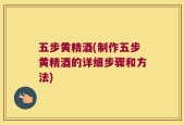 五步黄精酒(制作五步黄精酒的详细步骤和方法)