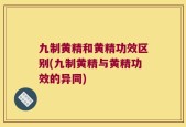 九制黄精和黄精功效区别(九制黄精与黄精功效的异同)