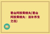 君山阿胶黄精丸(君山阿胶黄精丸：滋补养生之选)