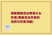 续断黄精泡水喝有什么作用(黄精泡水饮用的功效与作用详解)