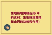 生地熟地黄精山药(中药食材：生地熟地黄精和山药的功效和作用)