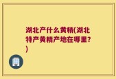 湖北产什么黄精(湖北特产黄精产地在哪里？)