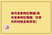 海马党参枸杞黄精(海马党参枸杞黄精：珍贵中药材组合助养生)