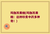 玛伽苏黄精(玛伽苏黄精：这种珍贵中药多神奇！)