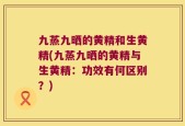 九蒸九晒的黄精和生黄精(九蒸九晒的黄精与生黄精：功效有何区别？)