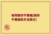 如何制作干黄精(制作干黄精的方法简介)