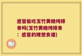 感冒能吃玉竹黄精炖排骨吗(玉竹黄精炖排骨：感冒的理想食谱)