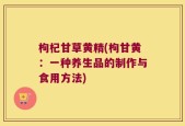 枸杞甘草黄精(枸甘黄：一种养生品的制作与食用方法)