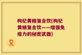 枸杞黄精复合饮(枸杞黄精复合饮——增强免疫力的秘密武器)