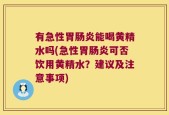 有急性胃肠炎能喝黄精水吗(急性胃肠炎可否饮用黄精水？建议及注意事项)