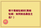 哪个黄精牡蛎好(黄精牡蛎：如何挑选最佳之选？)