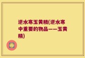 逆水寒玉黄精(逆水寒中重要的物品——玉黄精)