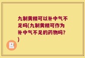 九制黄精可以补中气不足吗(九制黄精可作为补中气不足的药物吗？)