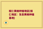 桓仁黄精种植地区(桓仁地区：生态黄精种植基地)