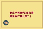 北京产黄精吗(北京黄精是否产自北京？)