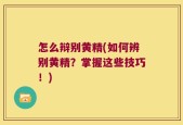怎么辩别黄精(如何辨别黄精？掌握这些技巧！)