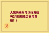 大姨妈来时可以吃黄精吗(月经期能否食用黄精？)