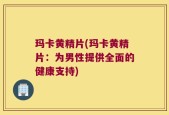 玛卡黄精片(玛卡黄精片：为男性提供全面的健康支持)