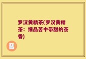 罗汉黄精茶(罗汉黄精茶：细品苦中带甜的茶香)