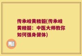 传承岐黄精髓(传承岐黄精髓：中医大师教你如何强身健体)