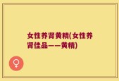 女性养肾黄精(女性养肾佳品——黄精)