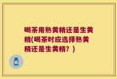 喝茶用熟黄精还是生黄精(喝茶时应选择熟黄精还是生黄精？)