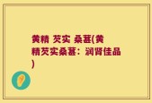 黄精 芡实 桑葚(黄精芡实桑葚：润肾佳品)