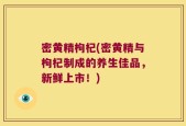 密黄精枸杞(密黄精与枸杞制成的养生佳品，新鲜上市！)